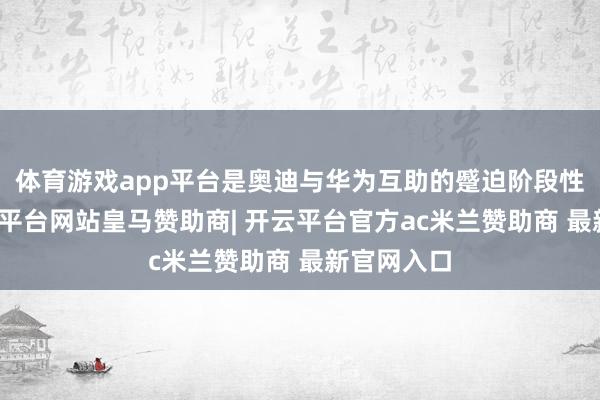 体育游戏app平台是奥迪与华为互助的蹙迫阶段性收尾-开云平台网站皇马赞助商| 开云平台官方ac米兰赞助商 最新官网入口