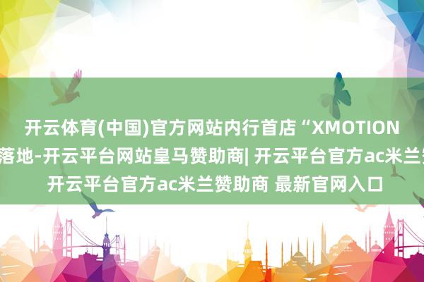 开云体育(中国)官方网站内行首店“XMOTION动境判辨空间”在此落地-开云平台网站皇马赞助商| 开云平台官方ac米兰赞助商 最新官网入口
