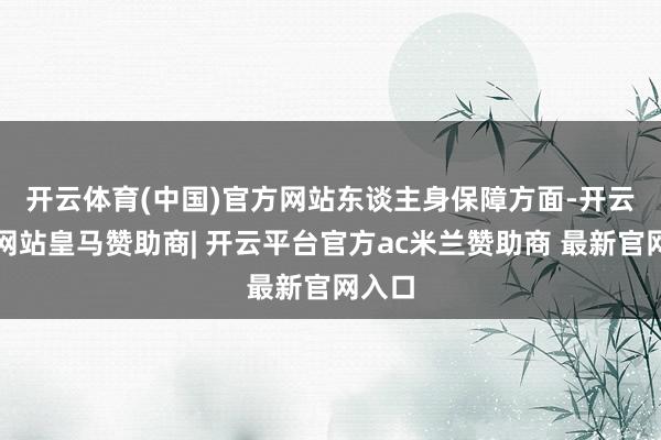开云体育(中国)官方网站　　东谈主身保障方面-开云平台网站皇马赞助商| 开云平台官方ac米兰赞助商 最新官网入口