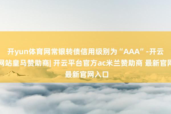 开yun体育网常银转债信用级别为“AAA”-开云平台网站皇马赞助商| 开云平台官方ac米兰赞助商 最新官网入口