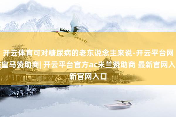 开云体育可对糖尿病的老东说念主来说-开云平台网站皇马赞助商| 开云平台官方ac米兰赞助商 最新官网入口