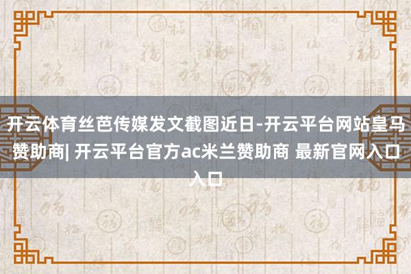 开云体育丝芭传媒发文截图近日-开云平台网站皇马赞助商| 开云平台官方ac米兰赞助商 最新官网入口