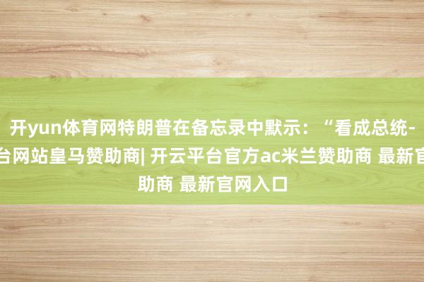 开yun体育网特朗普在备忘录中默示：“看成总统-开云平台网站皇马赞助商| 开云平台官方ac米兰赞助商 最新官网入口
