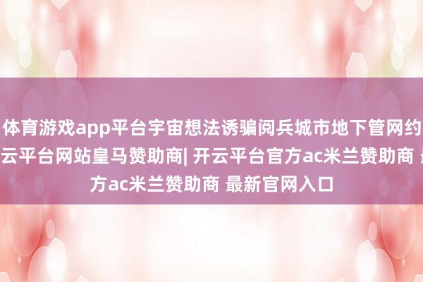 体育游戏app平台宇宙想法诱骗阅兵城市地下管网约77万公里-开云平台网站皇马赞助商| 开云平台官方ac米兰赞助商 最新官网入口