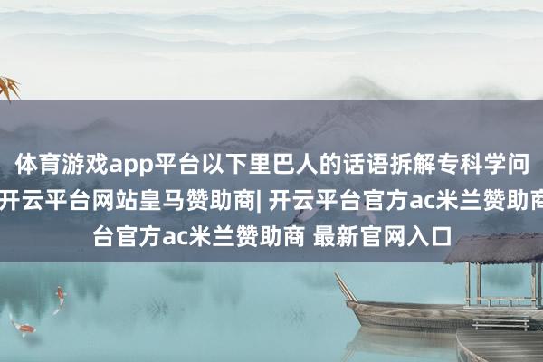 体育游戏app平台以下里巴人的话语拆解专科学问：针对蔓荆子-开云平台网站皇马赞助商| 开云平台官方ac米兰赞助商 最新官网入口