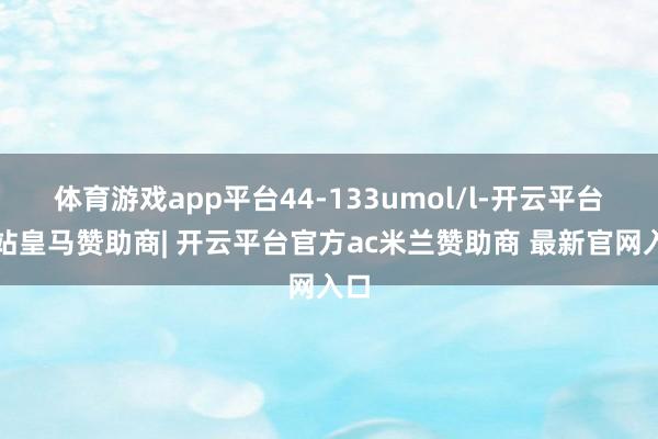 体育游戏app平台44-133umol/l-开云平台网站皇马赞助商| 开云平台官方ac米兰赞助商 最新官网入口