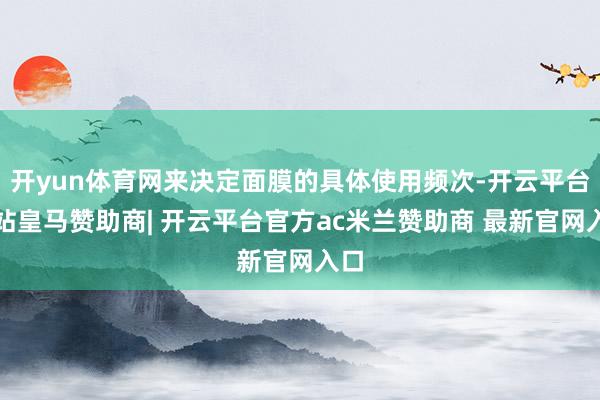 开yun体育网来决定面膜的具体使用频次-开云平台网站皇马赞助商| 开云平台官方ac米兰赞助商 最新官网入口