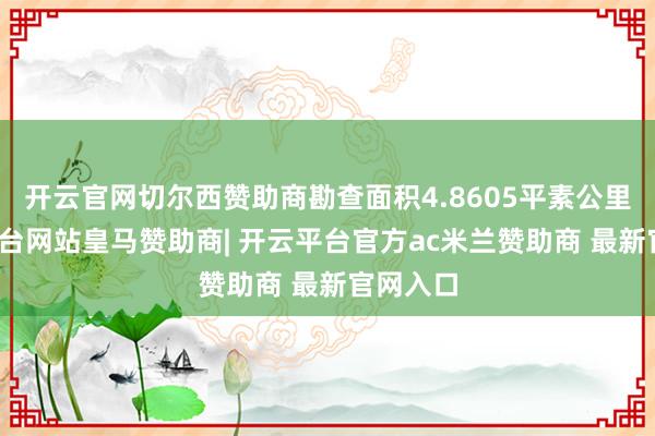 开云官网切尔西赞助商勘查面积4.8605平素公里-开云平台网站皇马赞助商| 开云平台官方ac米兰赞助商 最新官网入口