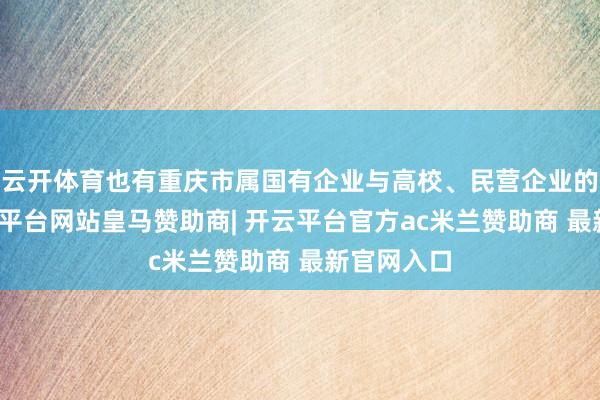 云开体育也有重庆市属国有企业与高校、民营企业的合作-开云平台网站皇马赞助商| 开云平台官方ac米兰赞助商 最新官网入口