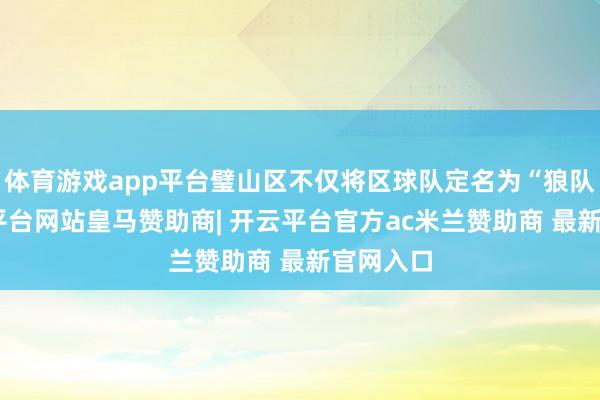 体育游戏app平台璧山区不仅将区球队定名为“狼队”-开云平台网站皇马赞助商| 开云平台官方ac米兰赞助商 最新官网入口