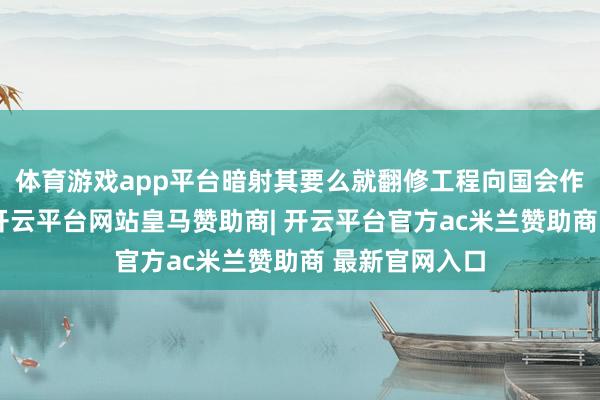 体育游戏app平台暗射其要么就翻修工程向国会作了诞妄述说-开云平台网站皇马赞助商| 开云平台官方ac米兰赞助商 最新官网入口