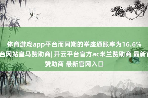体育游戏app平台而同期的举座通胀率为16.6%-开云平台网站皇马赞助商| 开云平台官方ac米兰赞助商 最新官网入口