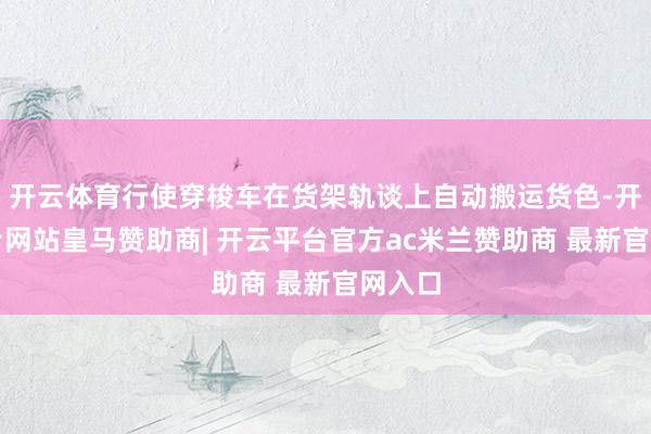 开云体育行使穿梭车在货架轨谈上自动搬运货色-开云平台网站皇马赞助商| 开云平台官方ac米兰赞助商 最新官网入口