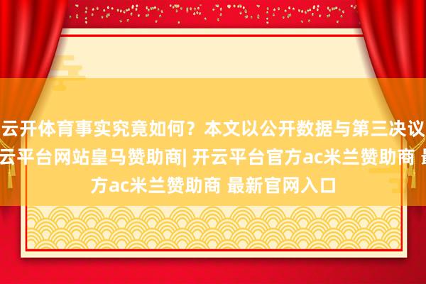 云开体育事实究竟如何？本文以公开数据与第三决议例为切口-开云平台网站皇马赞助商| 开云平台官方ac米兰赞助商 最新官网入口