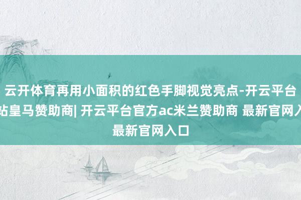 云开体育再用小面积的红色手脚视觉亮点-开云平台网站皇马赞助商| 开云平台官方ac米兰赞助商 最新官网入口
