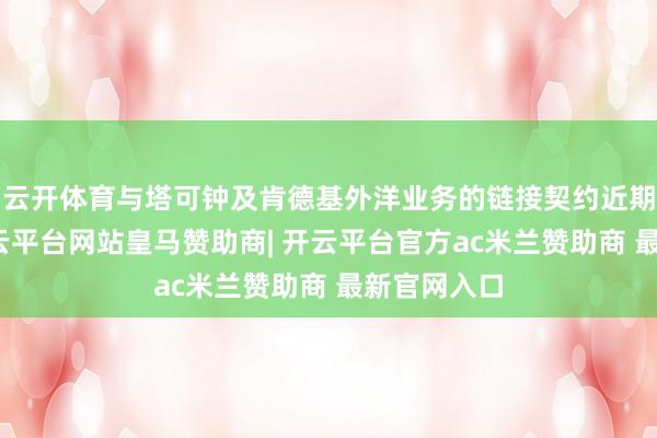 云开体育与塔可钟及肯德基外洋业务的链接契约近期已续签-开云平台网站皇马赞助商| 开云平台官方ac米兰赞助商 最新官网入口