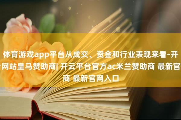 体育游戏app平台从成交、资金和行业表现来看-开云平台网站皇马赞助商| 开云平台官方ac米兰赞助商 最新官网入口