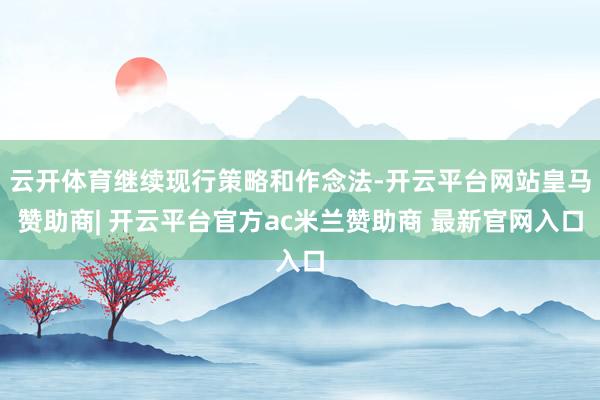 云开体育继续现行策略和作念法-开云平台网站皇马赞助商| 开云平台官方ac米兰赞助商 最新官网入口