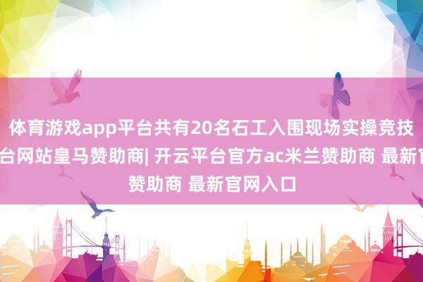 体育游戏app平台共有20名石工入围现场实操竞技-开云平台网站皇马赞助商| 开云平台官方ac米兰赞助商 最新官网入口