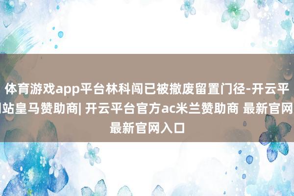 体育游戏app平台林科闯已被撤废留置门径-开云平台网站皇马赞助商| 开云平台官方ac米兰赞助商 最新官网入口