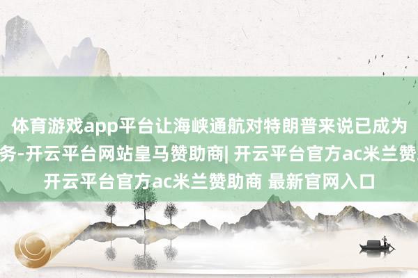 体育游戏app平台让海峡通航对特朗普来说已成为日益紧迫的紧要任务-开云平台网站皇马赞助商| 开云平台官方ac米兰赞助商 最新官网入口