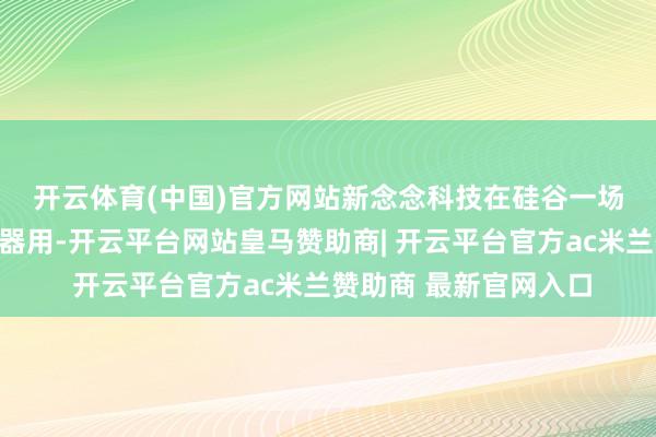 开云体育(中国)官方网站　　新念念科技在硅谷一场会议上公布了这些新器用-开云平台网站皇马赞助商| 开云平台官方ac米兰赞助商 最新官网入口